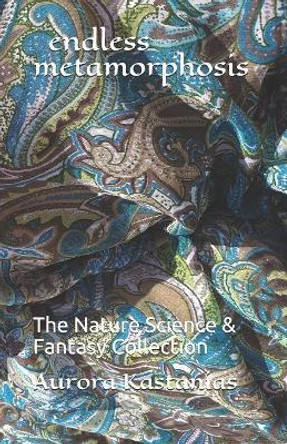 endless metamorphosis: The Nature Science & Fantasy Collection by Aurora Kastanias 9781077883796