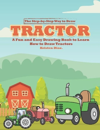 The Step-by-Step Way to Draw Tractor: A Fun and Easy Drawing Book to Learn How to Draw Tractors by Kristen Diaz 9781078406703