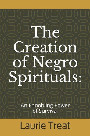 The Creation of Negro Spirituals: An Ennobling Power of Survival by Laurie Treat 9781080222926