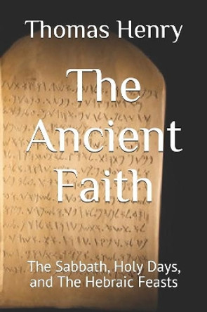 The Ancient Faith: The Sabbath, Holy Days, and The Hebraic Feasts by Thomas Frank Henry Jr 9781080645145