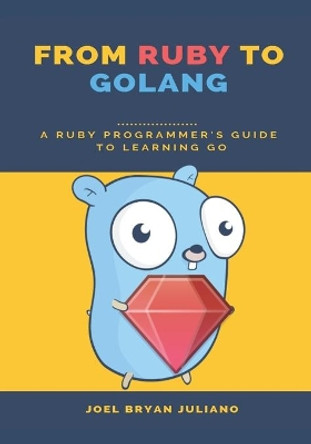 From Ruby to Golang: A Ruby Programmer's Guide to Learning Golang by Joel Bryan Juliano 9781080944002