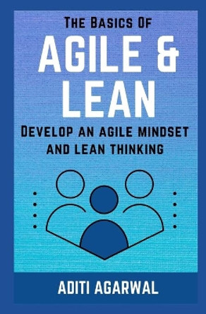 The Basics Of Agile and Lean: Develop an Agile Mindset and Lean Thinking by Aditi Agarwal 9781081247416