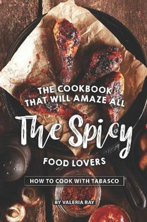 The Cookbook That Will Amaze All the Spicy Food Lovers: How to Cook with Tabasco by Valeria Ray 9781081805647