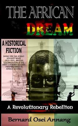 The African Dream: A Revolutionary Rebellion (A Historical Fiction based on The Anglo Ashanti Wars (1824-1901), British Colonization, and The First Country To Gain Independence In Africa -Ghana) by Bernard Osei Annang 9781081903046