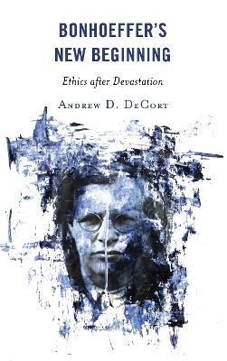 Bonhoeffer's New Beginning: Ethics after Devastation by Andrew D. DeCort