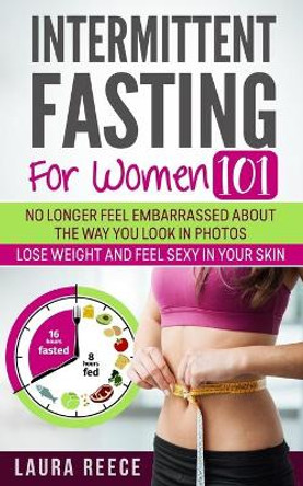 Intermittent Fasting For Women: Get A Body That Looks Good Naked and No Longer Fear Looking Fat In Social Media Photos. by Laura Reece 9781082194016