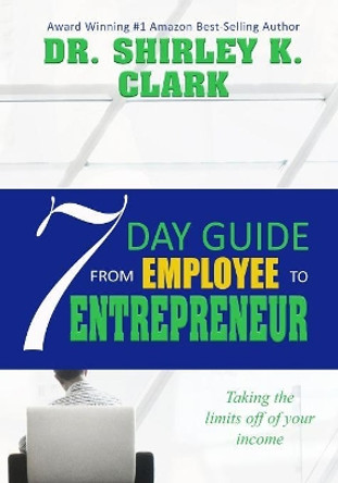 7 Day Guide From Employee To Entrepreneur: Taking the limits off of your income by Shirley K Clark 9781082449932