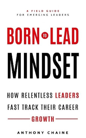 Born to Lead Mindset: How Relentless Leaders Fast Track Their Career Growth by Anthony S Chaine 9781086789997