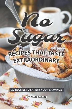 No Sugar Recipes That Taste Extraordinary: 30 Recipes to Satisfy Your Cravings by Allie Allen 9781087331836