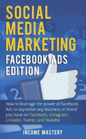 Social Media Marketing: Facebook Ads Edition: How to Leverage the Power of Facebook Ads to Skyrocket Any Business Or Brand You Have on Facebook, Instagram, LinkedIn, Twitter, and YouTube by Income Mastery 9781087818306