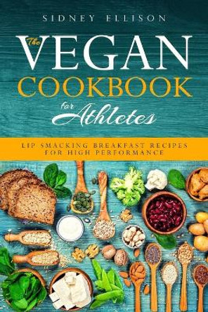 Vegan Cookbook for Athletes: Lip Smacking Breakfast Recipes for High Performance by Sidney Ellison 9781085956253