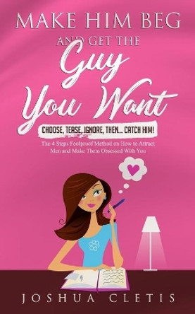 Make Him Beg and Get the Guy You Want: Choose, Tease, Ignore, Then... Catch Him! - The 4 Steps Foolproof Method on How to Attract Men and Make Them Obsessed With You by Joshua Cletis 9781086108095