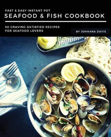 Fast & Easy Instant Pot Seafood & Fish Cookbook: 50 Craving-Satisfied Recipes for Seafood Lovers by Johanna Davis 9781086385816