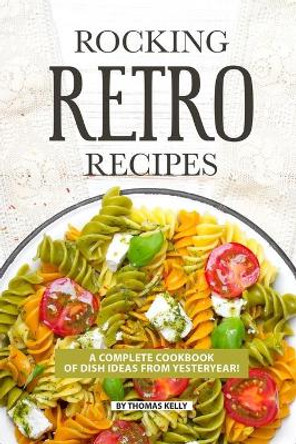 Rocking Retro Recipes: A Complete Cookbook of Dish Ideas from Yesteryear! by Thomas Kelly 9781086513721