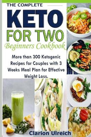 The Complete Keto For Two Beginners Cookbook: More than 300 Ketogenic Recipes for Couples with 3 Weeks Meal Plan for Effective Weight Loss. by Clarion Ulreich 9781086530261