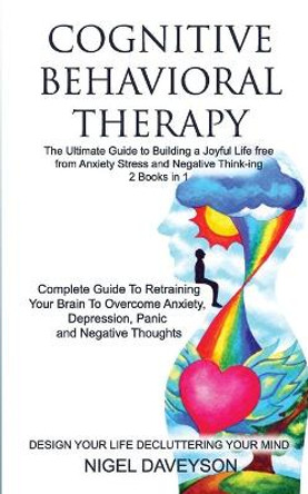 COGNITIVE BEHAVIORAL THERAPY/DESIGN YOUR LIFE DECLUTTERING YOUR MIND 2 books in 1: Complete Guide To Retraining Your Brain To Overcome Anxiety, Depression, Panic, Guide To Building A Joyful Life by Nigel Daveyson 9781086725353