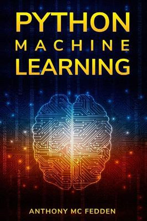Python Machine Learning: A Step By Step Beginners Guide To Understanding Machine Learning With Python by Anthony MC Fedden 9781087342993