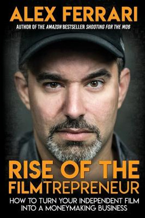 Rise of the Filmtrepreneur: How to Turn Your Independent Film into a Profitable Business by Alex Ferrari 9781087853680