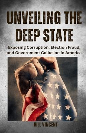 Unveiling the Deep State: Exposing Corruption, Election Fraud, and Government Collusion in America by Bill Vincent 9781088031315