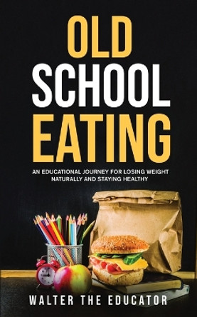 Old School Eating: An Educational Journey for Losing Weight Naturally and Staying Healthy by Walter the Educator 9781088117187