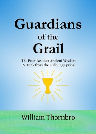 Guardians of the Grail: The Promise of an Ancient Wisdom- A Drink from the Bubbling Spring' by William Thornbro 9781088054123