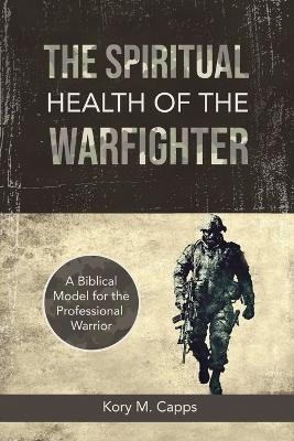 The Spiritual Health of the Warfighter: A Biblical Model for the Professional Warrior by Kory M Capps 9781088080559