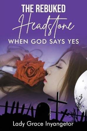 The Rebuked Headstone: When God Says Yes by Grace Inyangetor 9781088110966