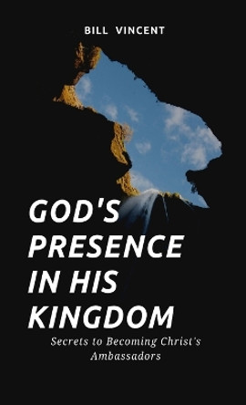 God's Presence In His Kingdom: Secrets to Becoming Christ's Ambassadors by Bill Vincent 9781088193266