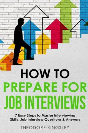 How to Prepare for Job Interviews: 7 Easy Steps to Master Interviewing Skills, Job Interview Questions & Answers by Theodore Kingsley 9781088214886