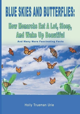 Blue Skies and Butterflies: How Monarchs Eat A Lot, Sleep, And Wake Up Beautiful: And Many More Fascinating Facts by Holly Trueman Urie 9781089542704