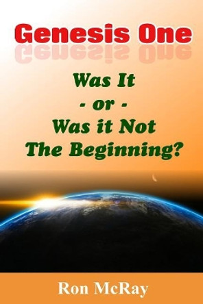 Genesis One: Was It or Was It Not the Beginning? by Ron McRay 9781090122667