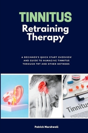 Tinnitus Retraining Therapy: A Beginner's Quick Start Overview and Guide to Managing Tinnitus Through TRT and Other Methods by Patrick Marshwell 9781088219515