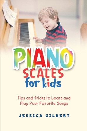 Piano Scales FOR KIDS: Tips and Tricks to Learn and Play Your Favorite Songs by Jessica Gilbert 9781088221280