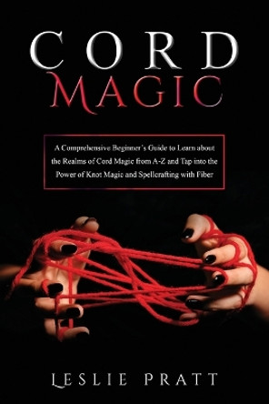 CORD Magic: A Comprehensive Beginner's Guide to Learn about the Realms of Cord Magic from A-Z and Tap into the Power of Knot Magic and Spellcrafting with Fiber by Leslie Pratt 9781088226124