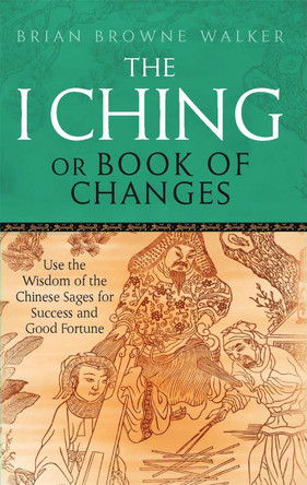 The I Ching Or Book Of Changes: Use the Wisdom of the Chinese Sages for Success and Good Fortune by Brian Browne Walker