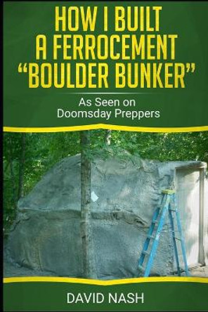 How I Built a Ferrocement Boulder Bunker: As Seen on Doomsday Preppers by David Nash 9781088709276