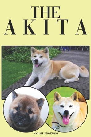 The Akita: A Complete and Comprehensive Beginners Guide To: Buying, Owning, Health, Grooming, Training, Obedience, Understanding and Caring for Your Akita by Michael Stonewood 9781090398949