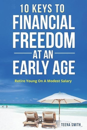 Ten Keys to Financial Freedom at an Early Age: Retire Young on a Modest Salary by Teena Smith 9781090859303