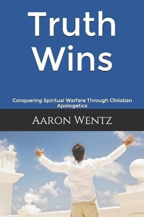 Truth Wins: Conquering Spiritual Warfare Through Christian Apologetics by Aaron Wentz 9781090989093