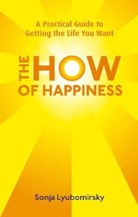 The How Of Happiness: A Practical Guide to Getting The Life You Want by Sonja Lyubomirsky