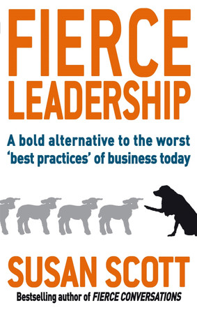 Fierce Leadership: A bold alternative to the worst 'best practices' of business today Susan Scott 9780749952648