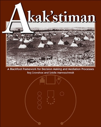 Akak'stiman: A Blackfoot Framework for Decision-Making and Mediation Processes by Reg Crowshoe 9781552380444