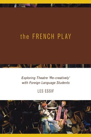 The French Play: Exploring Theatre 'Re-creatively' with Foreign Language Students by Les Essif 9781552382134