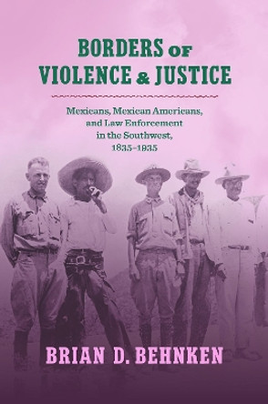 Borders of Violence and Justice: Mexicans, Mexican Americans, and Law Enforcement in the Southwest, 1835-1935 by Brian D. Behnken 9781469670126