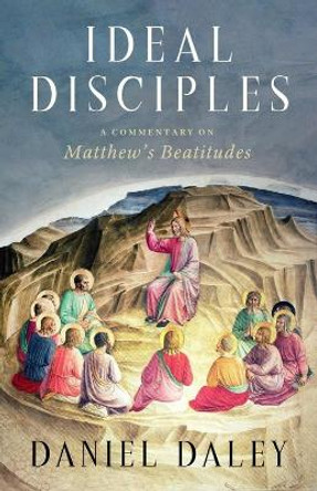 Ideal Disciples: A Commentary on Matthew's Beatitudes by Daniel Daley 9781481319386