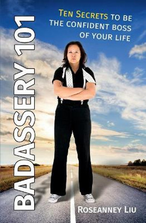 Badassery 101: Ten Secrets to Be the Confident Boss of Your Life by Roseanney Liu 9780998334448