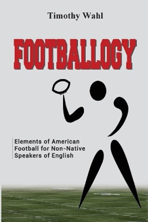 Footballogy: Elements of American Football for Non-Native Speakers of English: Elements of American Football for Non-Native Speakers of English by Timothy Wahl 9780998696577