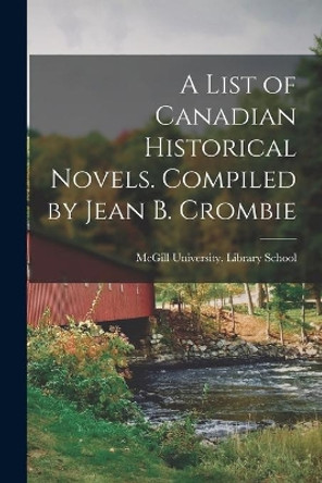 A List of Canadian Historical Novels. Compiled by Jean B. Crombie by McGill University Library School 9781014527936