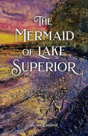 The Mermaid of Lake Superior by Aurora Lothbrok 9781643436777