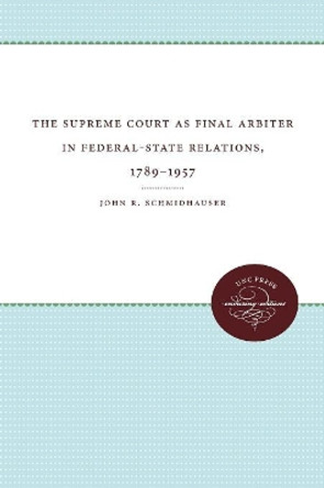 The Supreme Court as Final Arbiter in Federal-State Relations, 1789-1957 by John R. Schmidhauser 9780807879375